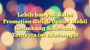 Lebih banyak Sales Promotion Girl di Dealer Mobil Ketimbang Salesman, Ternyata ini Alasannya!